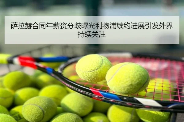 萨拉赫合同年薪资分歧曝光利物浦续约进展引发外界持续关注