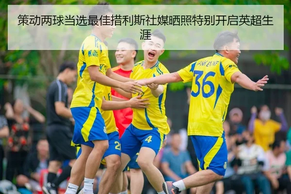 策动两球当选最佳措利斯社媒晒照特别开启英超生涯